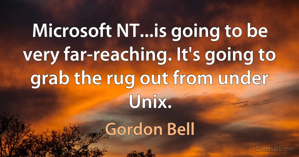 Microsoft NT...is going to be very far-reaching. It's going to grab the rug out from under Unix. (Gordon Bell)