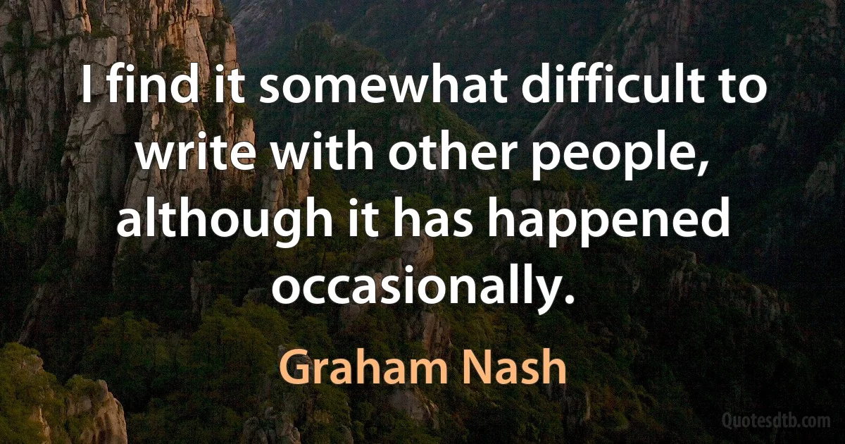 I find it somewhat difficult to write with other people, although it has happened occasionally. (Graham Nash)