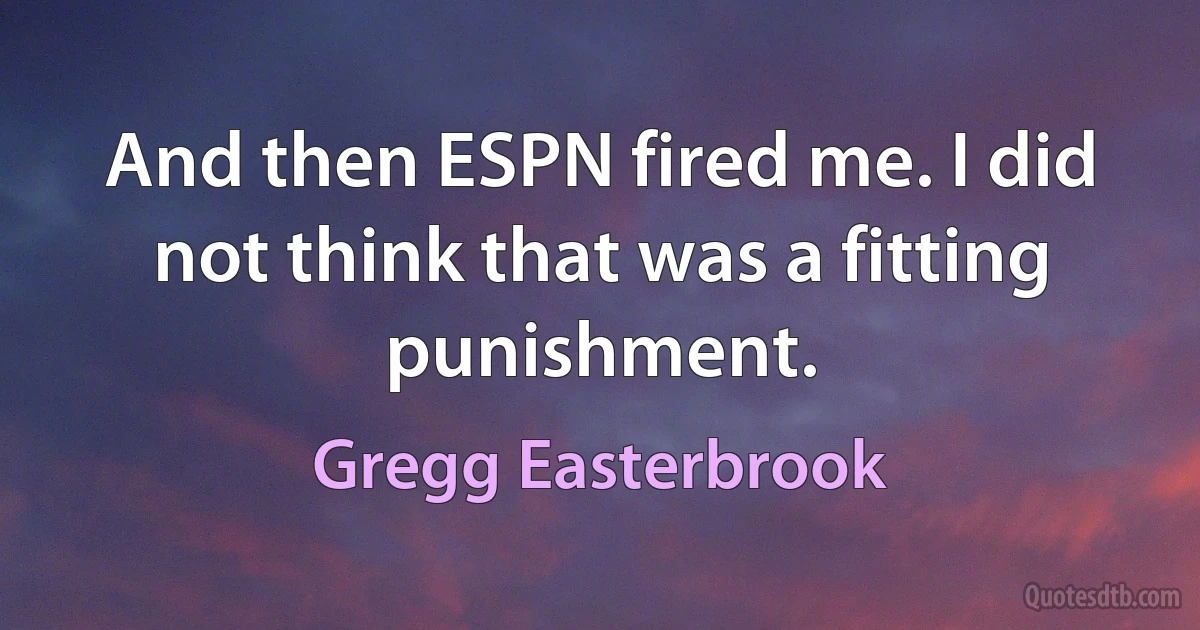 And then ESPN fired me. I did not think that was a fitting punishment. (Gregg Easterbrook)