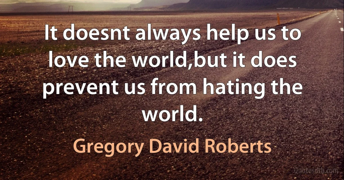 It doesnt always help us to love the world,but it does prevent us from hating the world. (Gregory David Roberts)