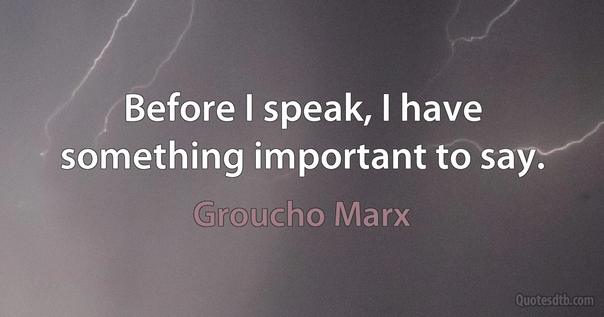 Before I speak, I have something important to say. (Groucho Marx)