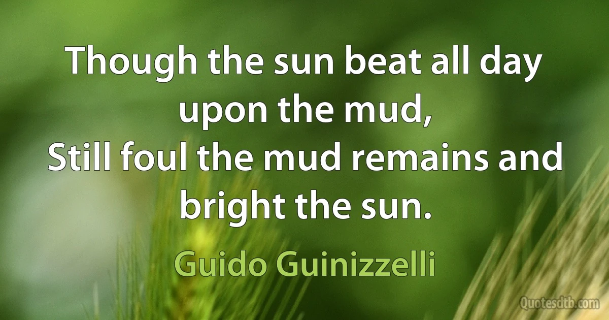 Though the sun beat all day upon the mud,
Still foul the mud remains and bright the sun. (Guido Guinizzelli)