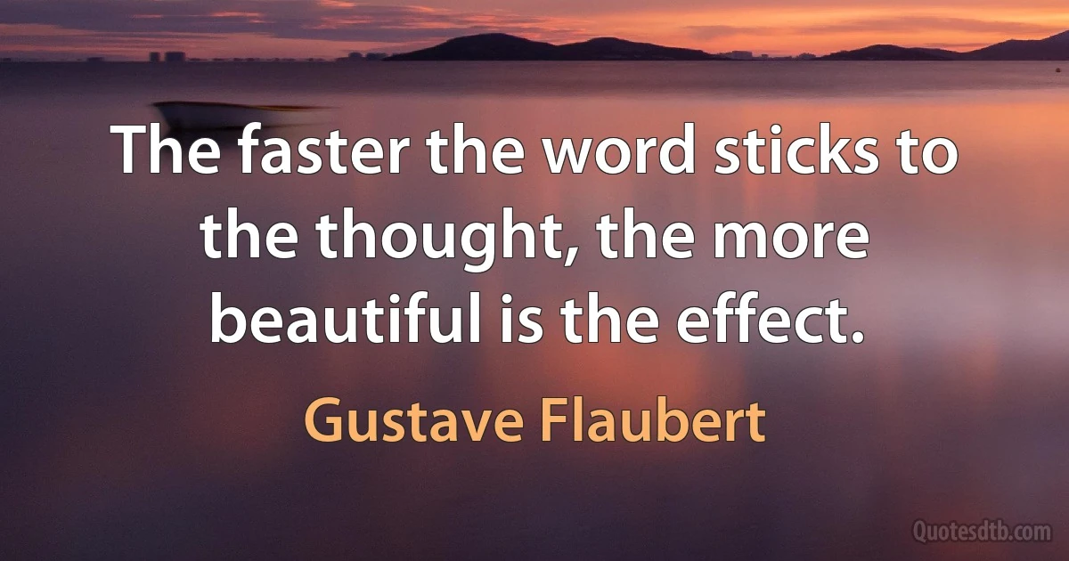 The faster the word sticks to the thought, the more beautiful is the effect. (Gustave Flaubert)