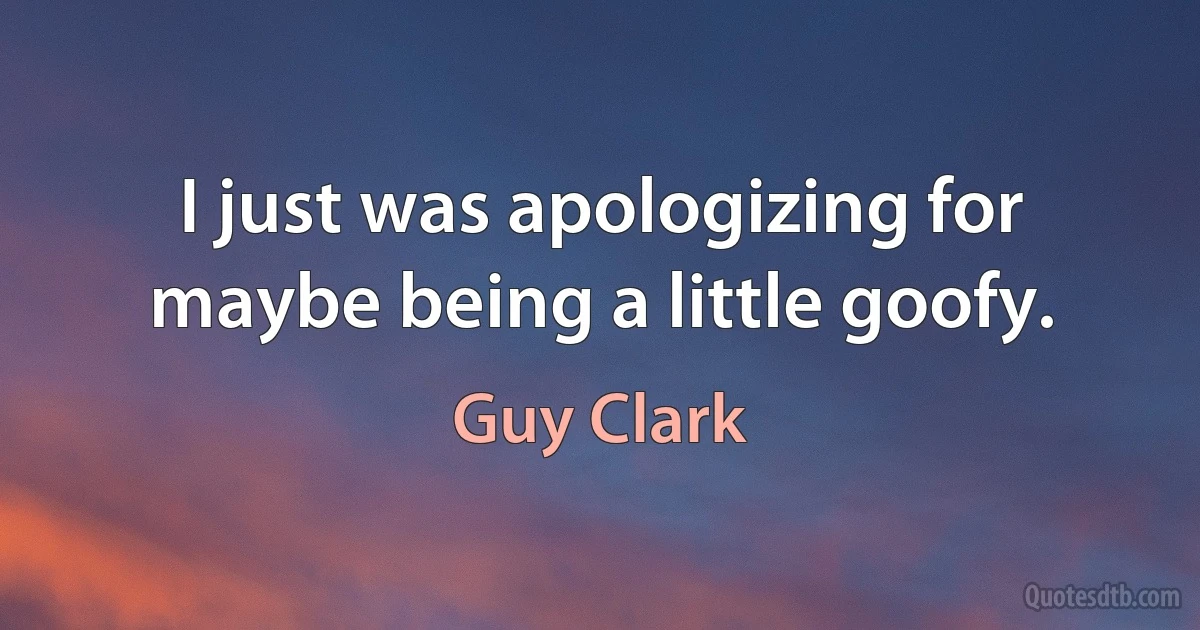 I just was apologizing for maybe being a little goofy. (Guy Clark)