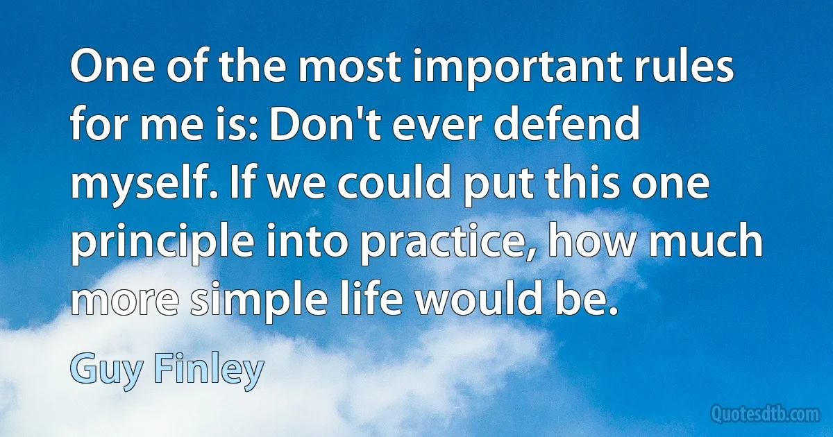 One of the most important rules for me is: Don't ever defend myself. If we could put this one principle into practice, how much more simple life would be. (Guy Finley)