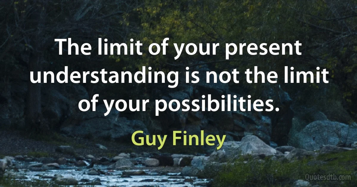 The limit of your present understanding is not the limit of your possibilities. (Guy Finley)