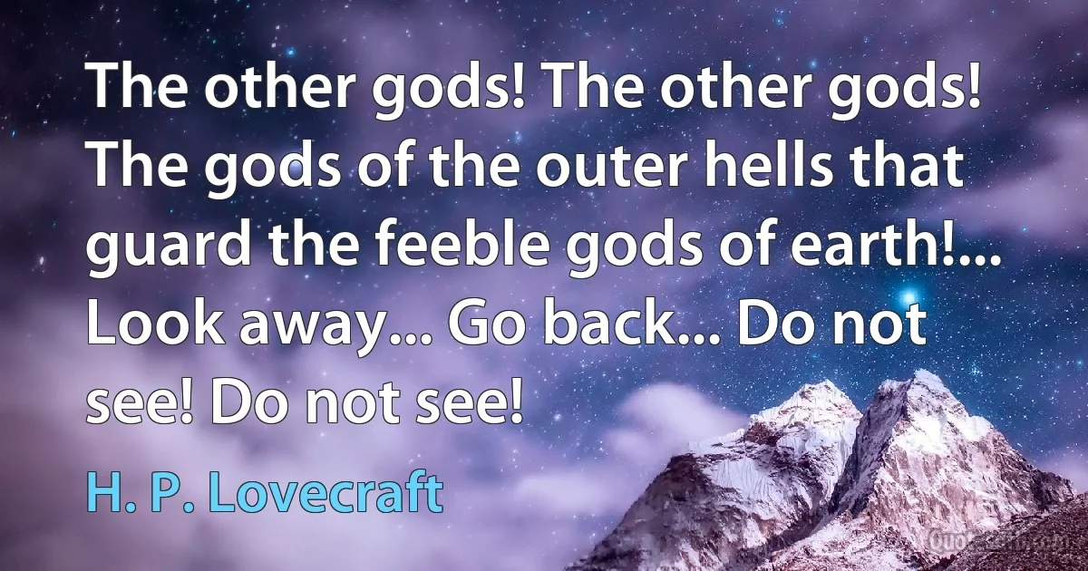 The other gods! The other gods! The gods of the outer hells that guard the feeble gods of earth!... Look away... Go back... Do not see! Do not see! (H. P. Lovecraft)