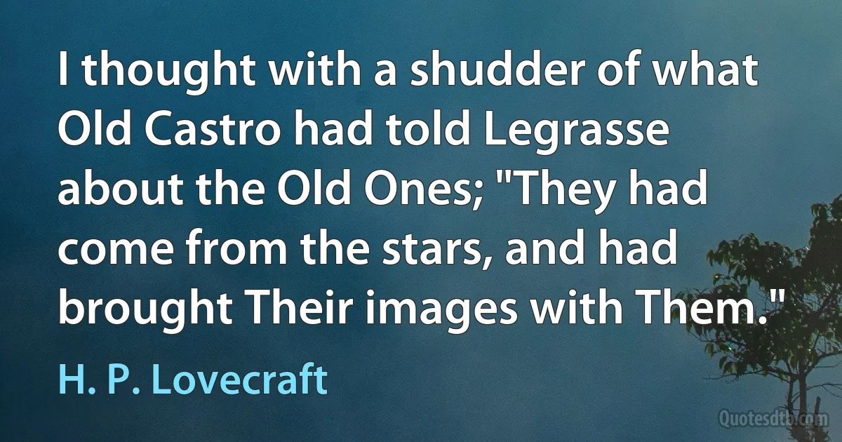 I thought with a shudder of what Old Castro had told Legrasse about the Old Ones; "They had come from the stars, and had brought Their images with Them." (H. P. Lovecraft)