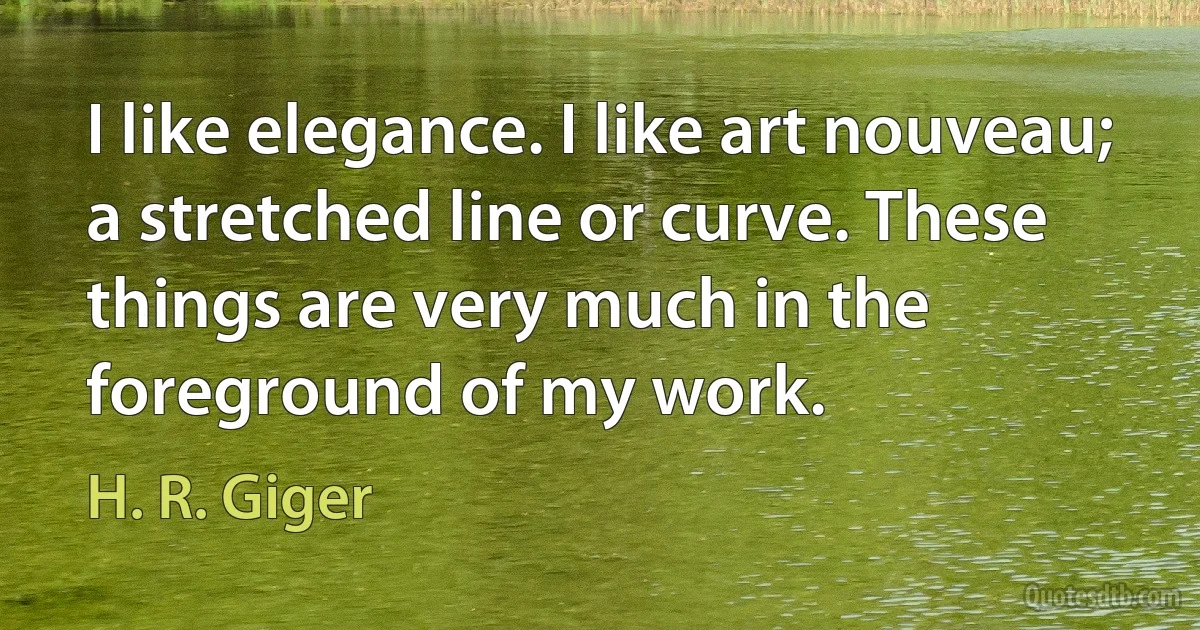 I like elegance. I like art nouveau; a stretched line or curve. These things are very much in the foreground of my work. (H. R. Giger)