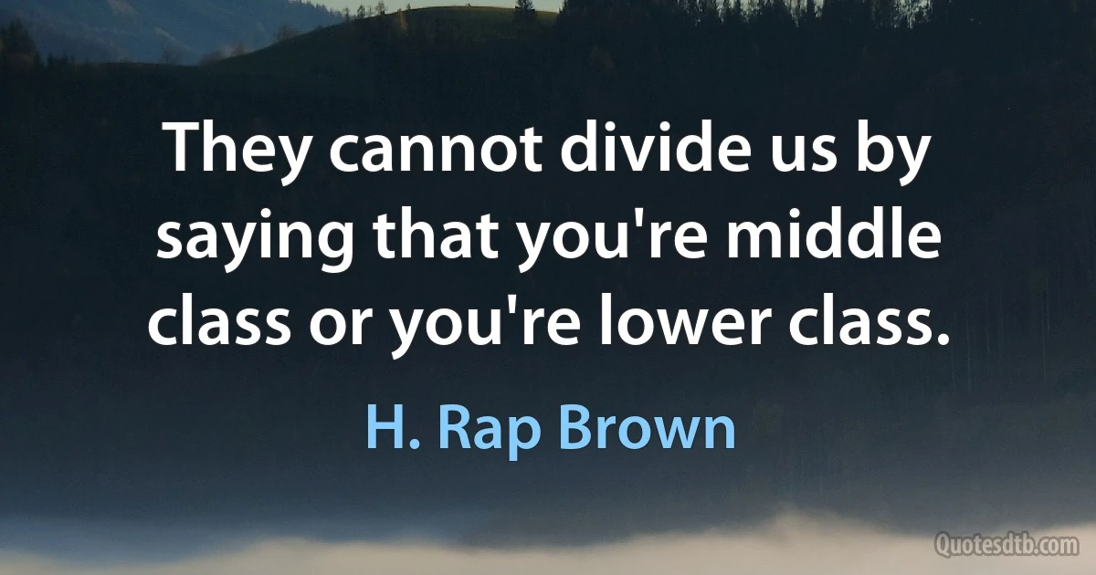 They cannot divide us by saying that you're middle class or you're lower class. (H. Rap Brown)