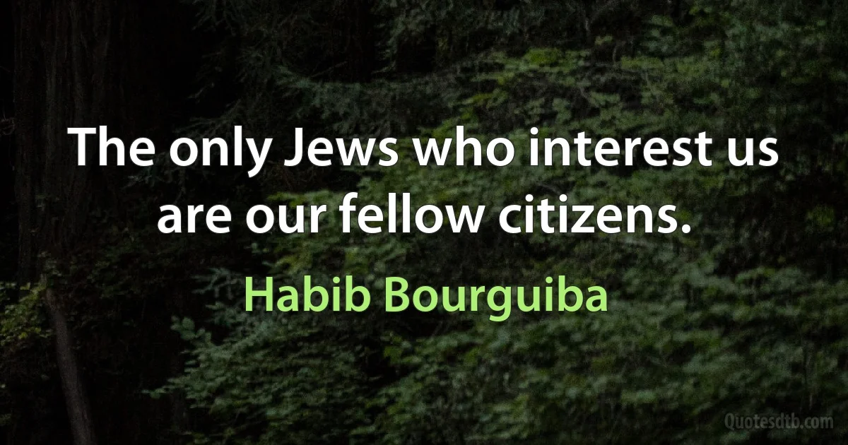 The only Jews who interest us are our fellow citizens. (Habib Bourguiba)