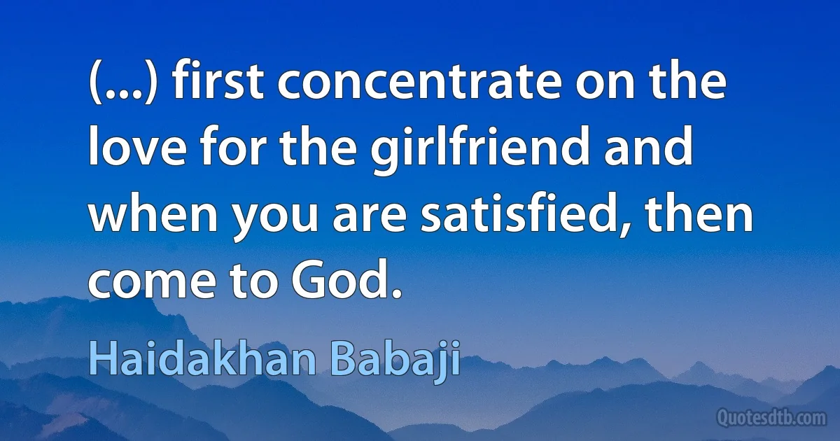 (...) first concentrate on the love for the girlfriend and when you are satisfied, then come to God. (Haidakhan Babaji)