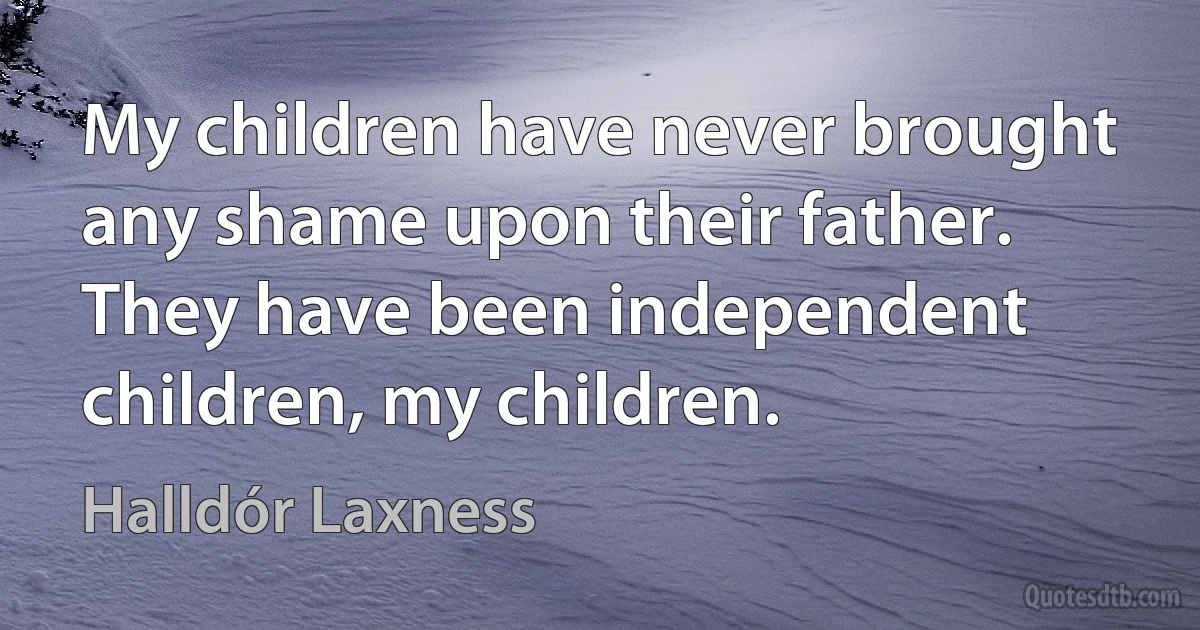 My children have never brought any shame upon their father. They have been independent children, my children. (Halldór Laxness)