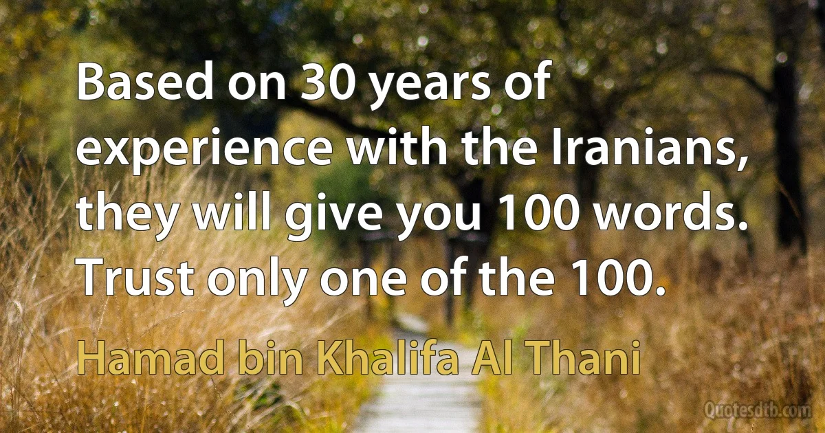 Based on 30 years of experience with the Iranians, they will give you 100 words. Trust only one of the 100. (Hamad bin Khalifa Al Thani)