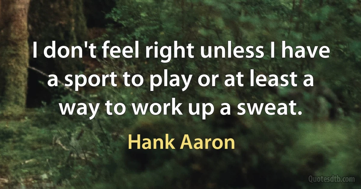 I don't feel right unless I have a sport to play or at least a way to work up a sweat. (Hank Aaron)