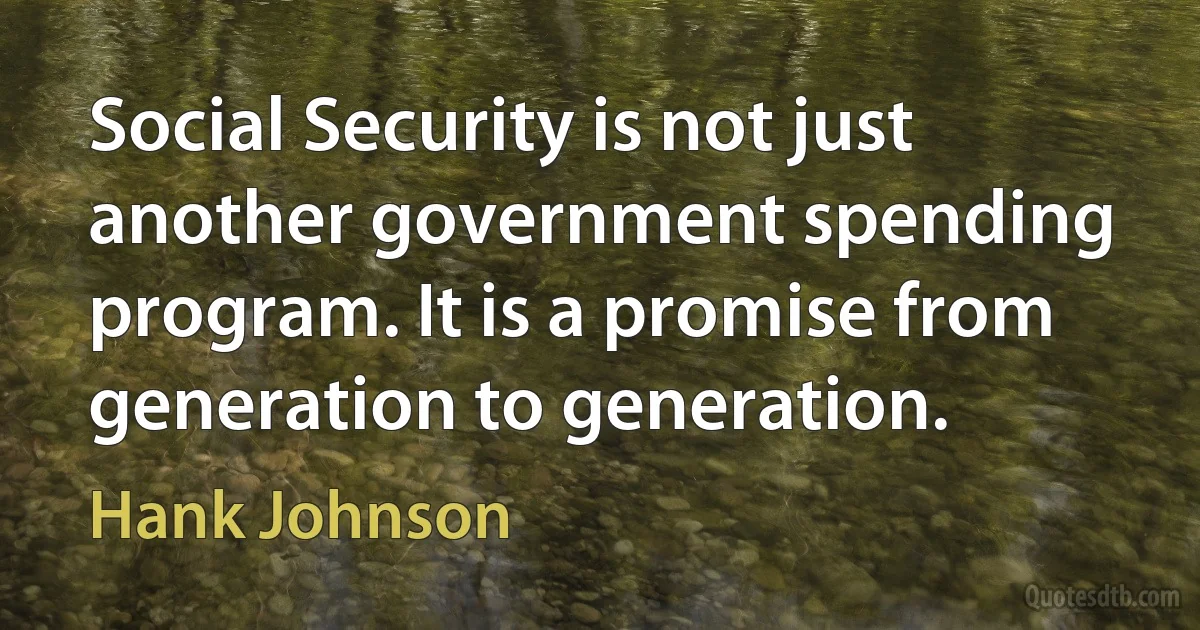 Social Security is not just another government spending program. It is a promise from generation to generation. (Hank Johnson)