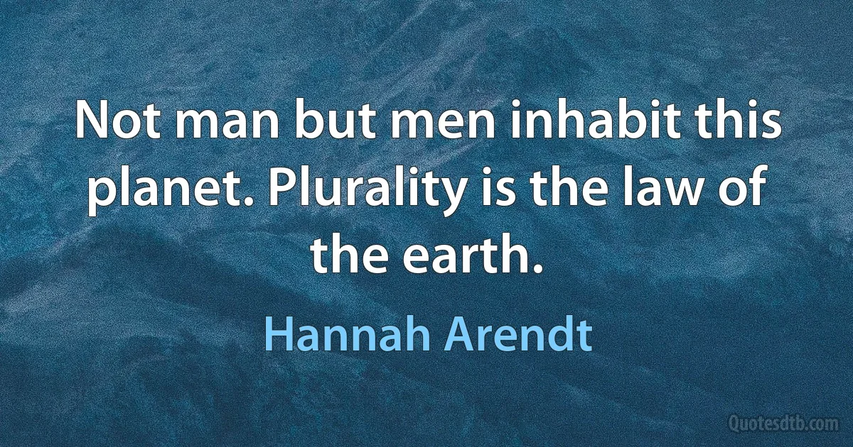 Not man but men inhabit this planet. Plurality is the law of the earth. (Hannah Arendt)