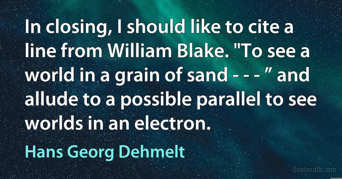 In closing, I should like to cite a line from William Blake. "To see a world in a grain of sand - - - ” and allude to a possible parallel to see worlds in an electron. (Hans Georg Dehmelt)