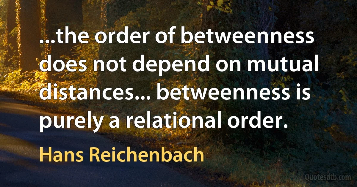 ...the order of betweenness does not depend on mutual distances... betweenness is purely a relational order. (Hans Reichenbach)