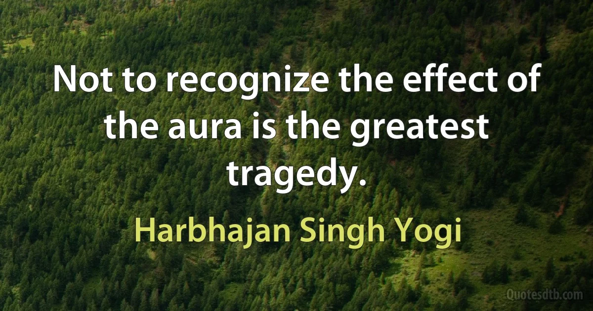 Not to recognize the effect of the aura is the greatest tragedy. (Harbhajan Singh Yogi)