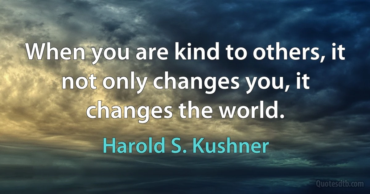 When you are kind to others, it not only changes you, it changes the world. (Harold S. Kushner)