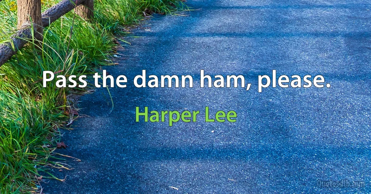 Pass the damn ham, please. (Harper Lee)