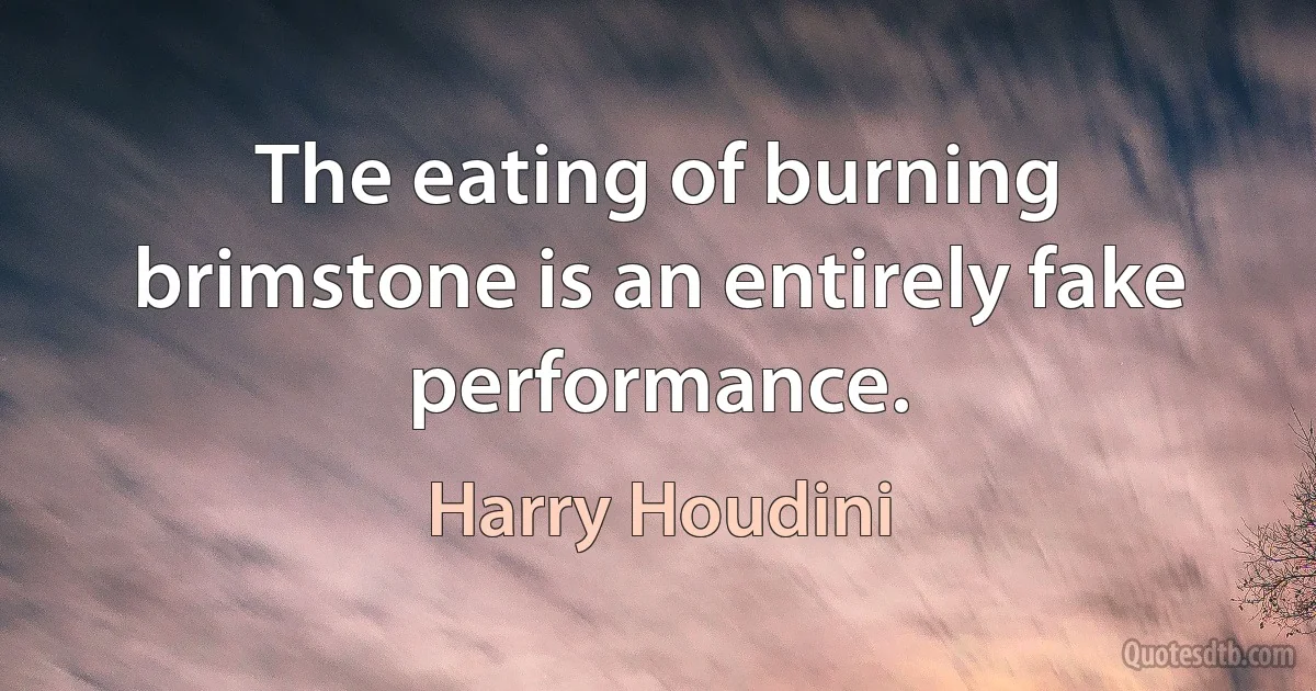 The eating of burning brimstone is an entirely fake performance. (Harry Houdini)