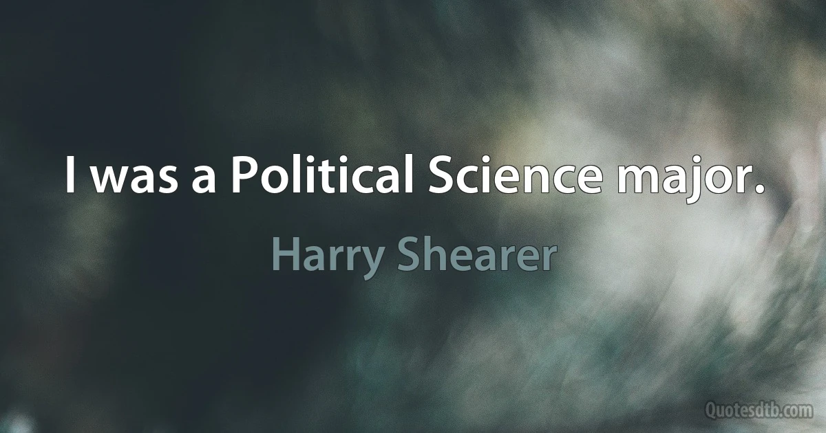 I was a Political Science major. (Harry Shearer)