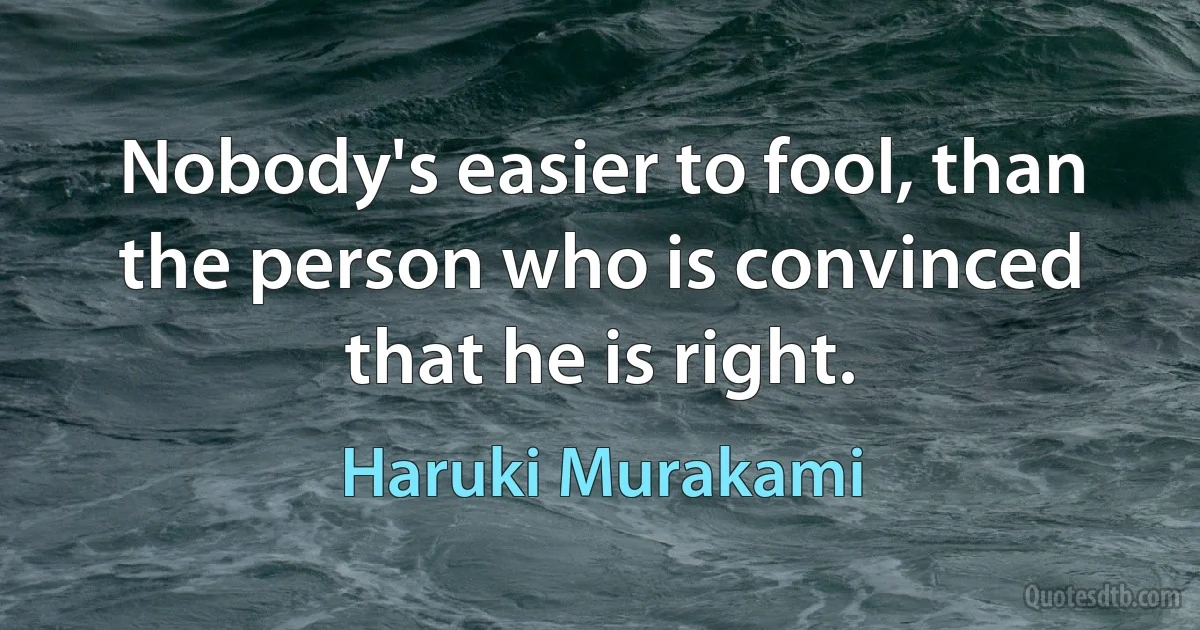 Nobody's easier to fool, than the person who is convinced that he is right. (Haruki Murakami)