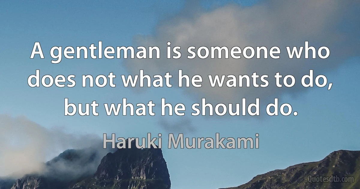 A gentleman is someone who does not what he wants to do, but what he should do. (Haruki Murakami)