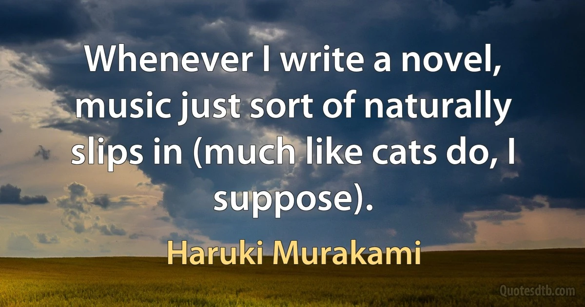 Whenever I write a novel, music just sort of naturally slips in (much like cats do, I suppose). (Haruki Murakami)