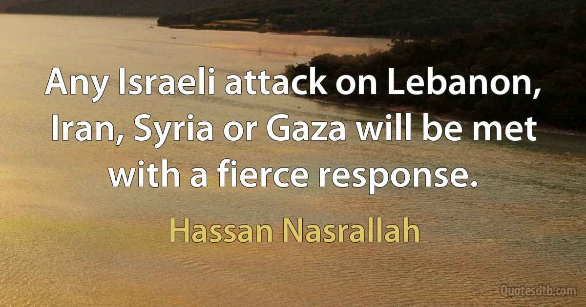 Any Israeli attack on Lebanon, Iran, Syria or Gaza will be met with a fierce response. (Hassan Nasrallah)