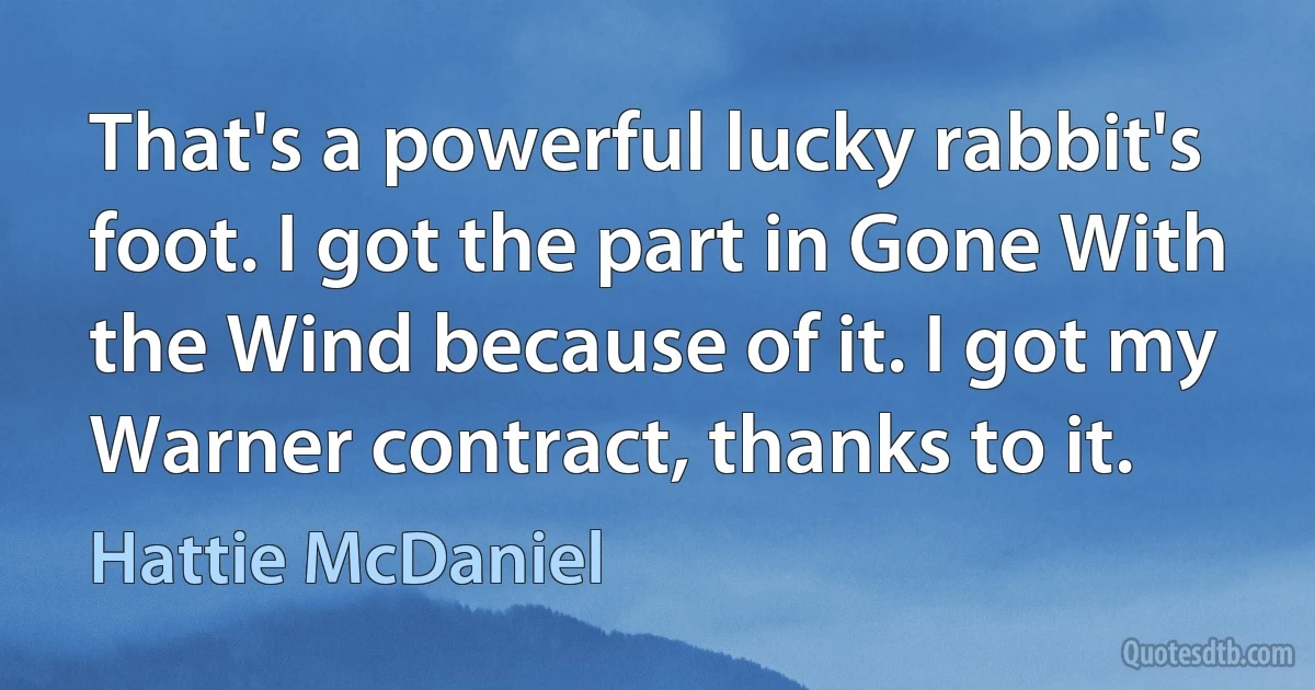 That's a powerful lucky rabbit's foot. I got the part in Gone With the Wind because of it. I got my Warner contract, thanks to it. (Hattie McDaniel)