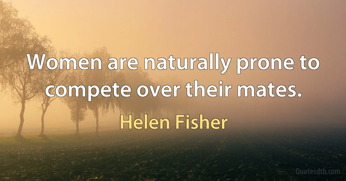 Women are naturally prone to compete over their mates. (Helen Fisher)