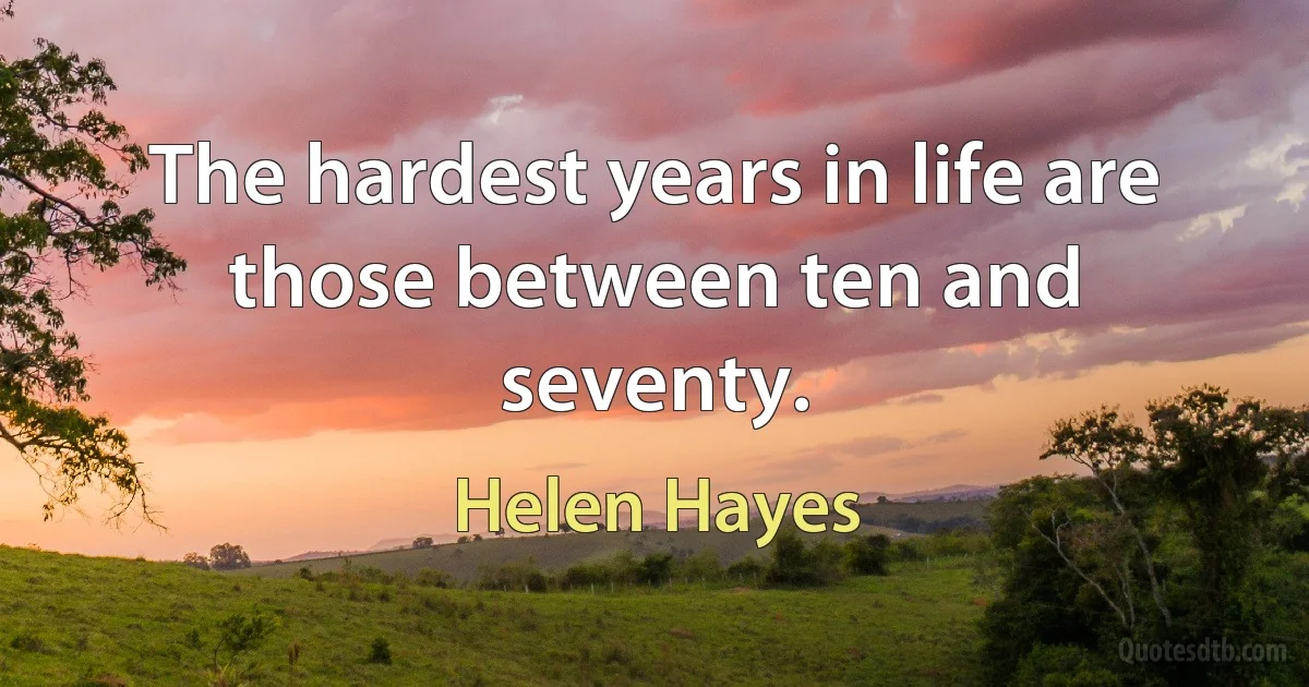 The hardest years in life are those between ten and seventy. (Helen Hayes)