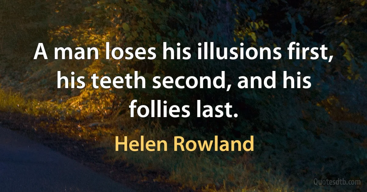 A man loses his illusions first, his teeth second, and his follies last. (Helen Rowland)