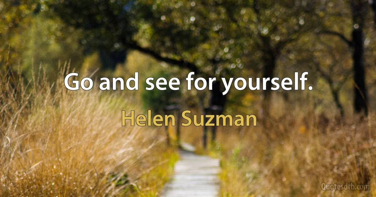 Go and see for yourself. (Helen Suzman)