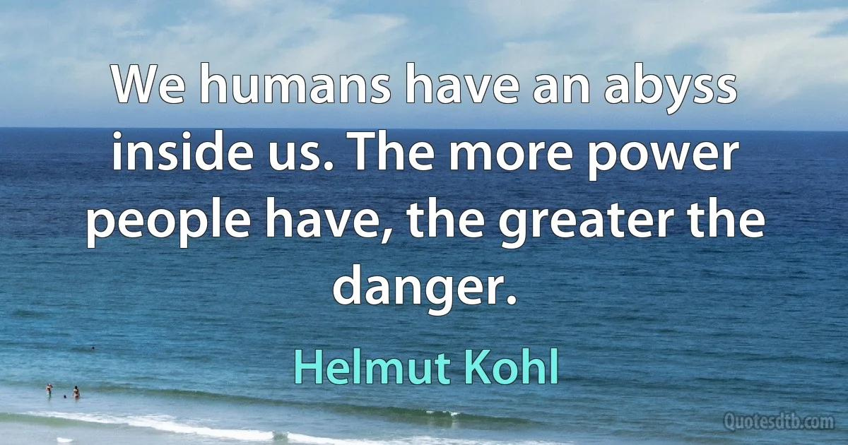 We humans have an abyss inside us. The more power people have, the greater the danger. (Helmut Kohl)