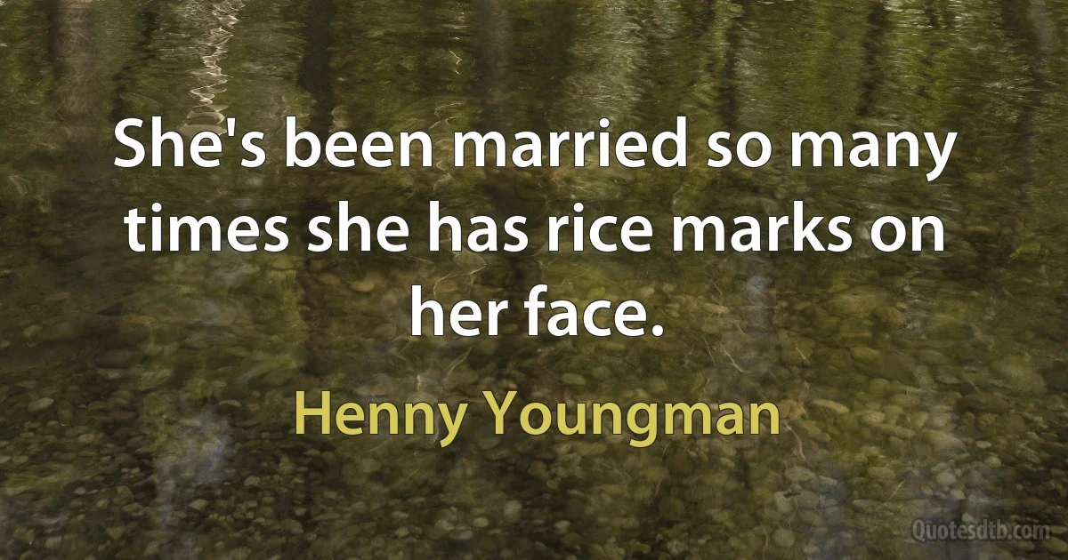 She's been married so many times she has rice marks on her face. (Henny Youngman)