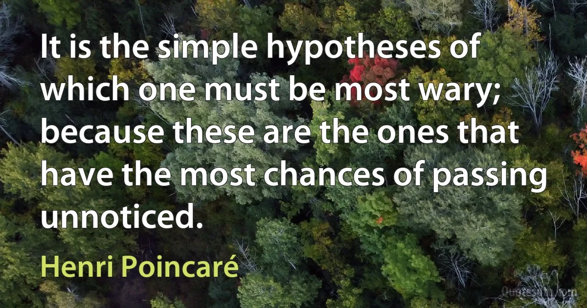 It is the simple hypotheses of which one must be most wary; because these are the ones that have the most chances of passing unnoticed. (Henri Poincaré)