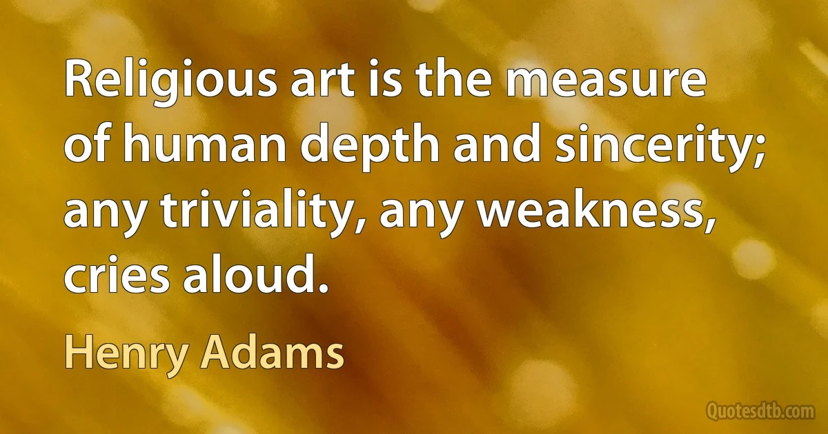 Religious art is the measure of human depth and sincerity; any triviality, any weakness, cries aloud. (Henry Adams)