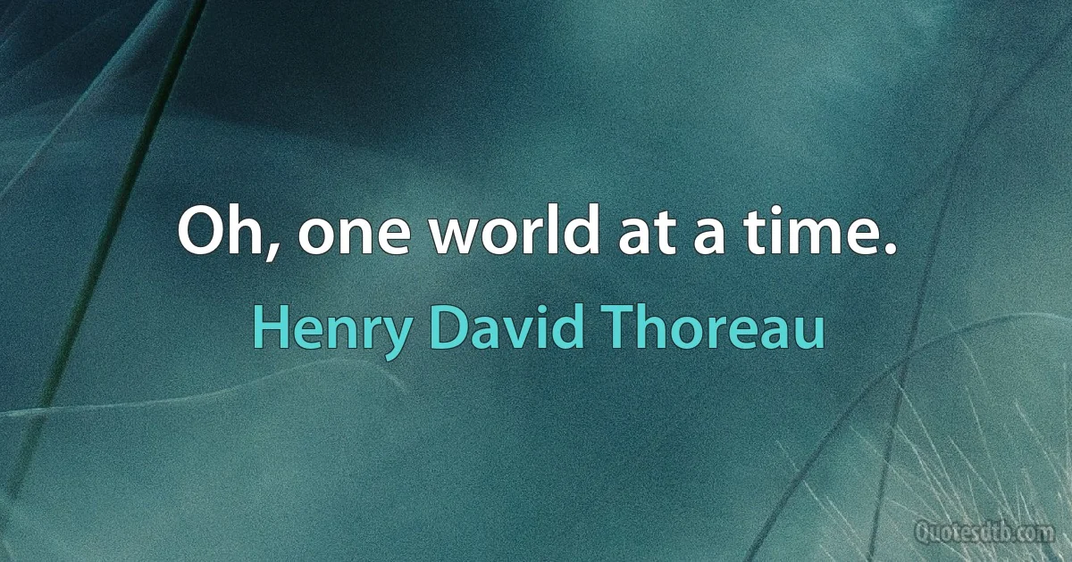 Oh, one world at a time. (Henry David Thoreau)