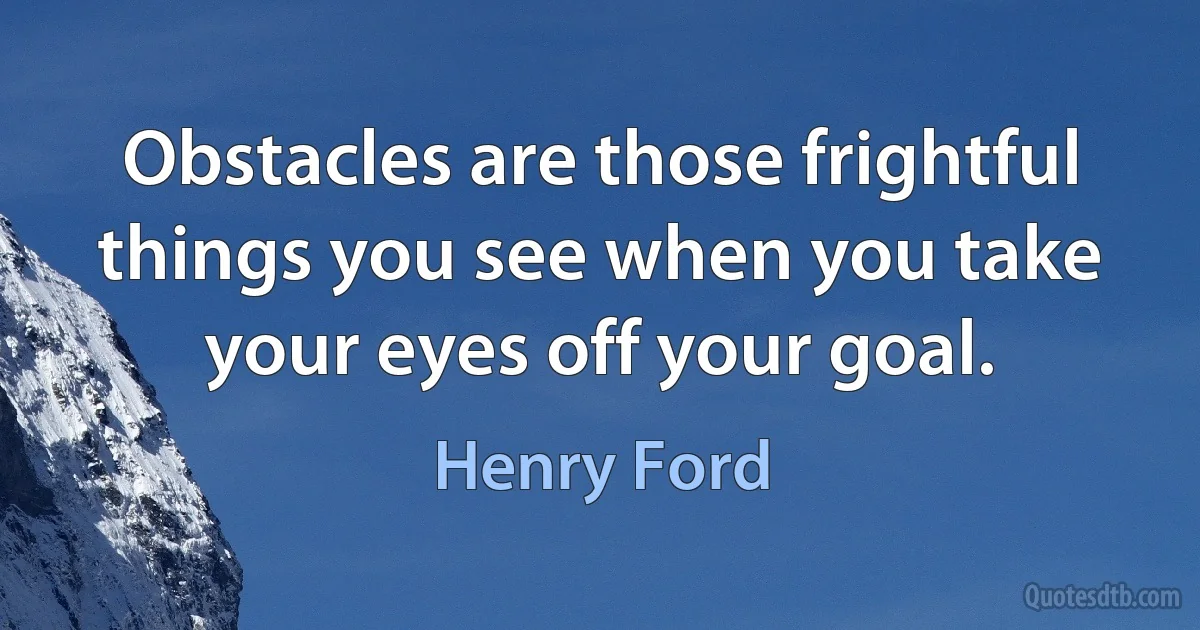 Obstacles are those frightful things you see when you take your eyes off your goal. (Henry Ford)