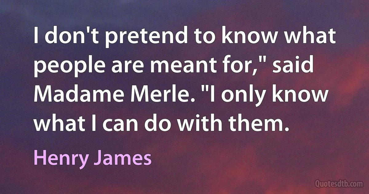 I don't pretend to know what people are meant for," said Madame Merle. "I only know what I can do with them. (Henry James)