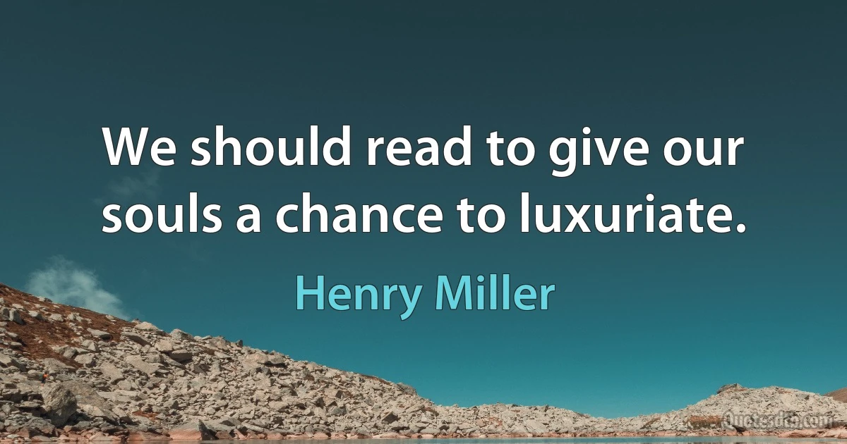 We should read to give our souls a chance to luxuriate. (Henry Miller)