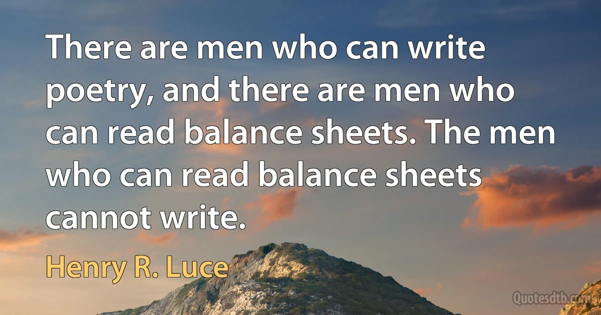 There are men who can write poetry, and there are men who can read balance sheets. The men who can read balance sheets cannot write. (Henry R. Luce)