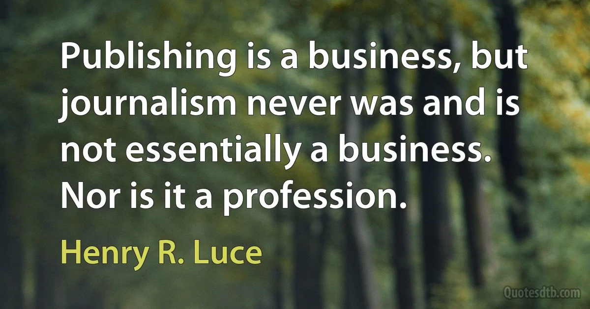 Publishing is a business, but journalism never was and is not essentially a business. Nor is it a profession. (Henry R. Luce)