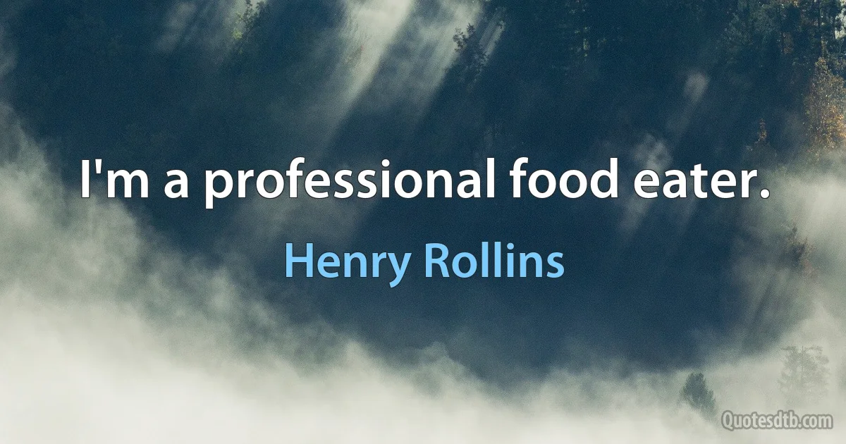 I'm a professional food eater. (Henry Rollins)