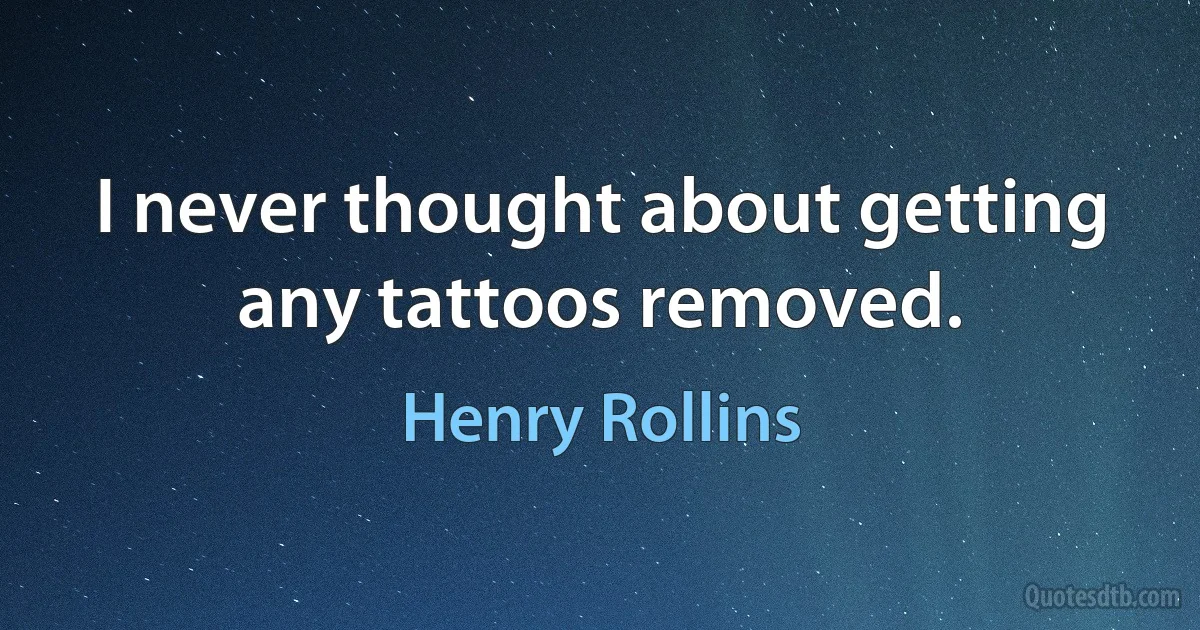 I never thought about getting any tattoos removed. (Henry Rollins)