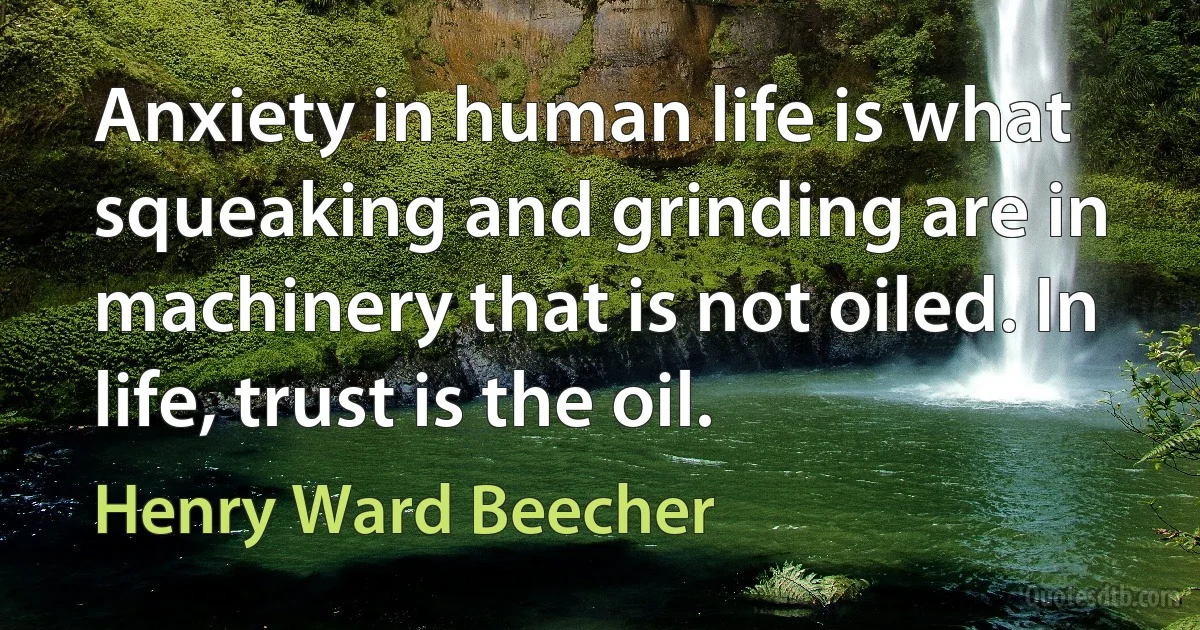 Anxiety in human life is what squeaking and grinding are in machinery that is not oiled. In life, trust is the oil. (Henry Ward Beecher)